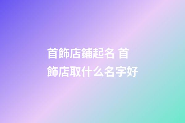 首飾店鋪起名 首飾店取什么名字好-第1張-店鋪起名-玄機派